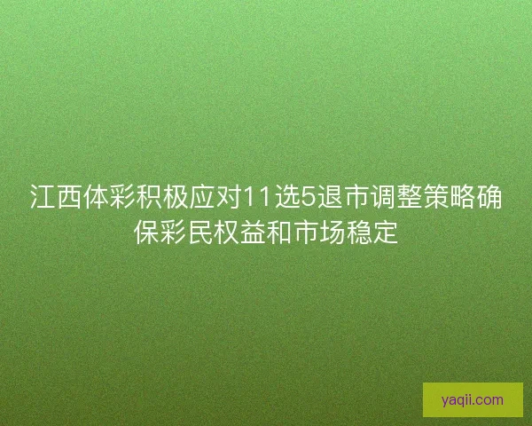 江西体彩积极应对11选5退市调整策略确保彩民权益和市场稳定