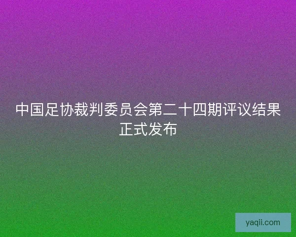 中国足协裁判委员会第二十四期评议结果正式发布