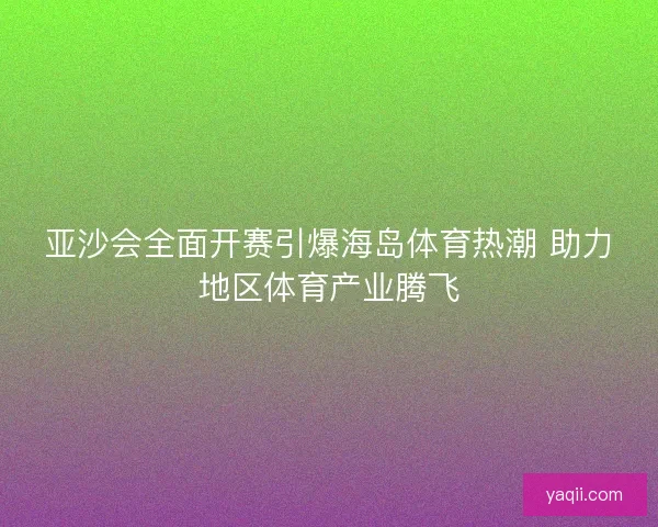 亚沙会全面开赛引爆海岛体育热潮 助力地区体育产业腾飞
